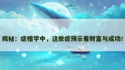 揭秘:痣相学中,这些痣预示着财富与成功!