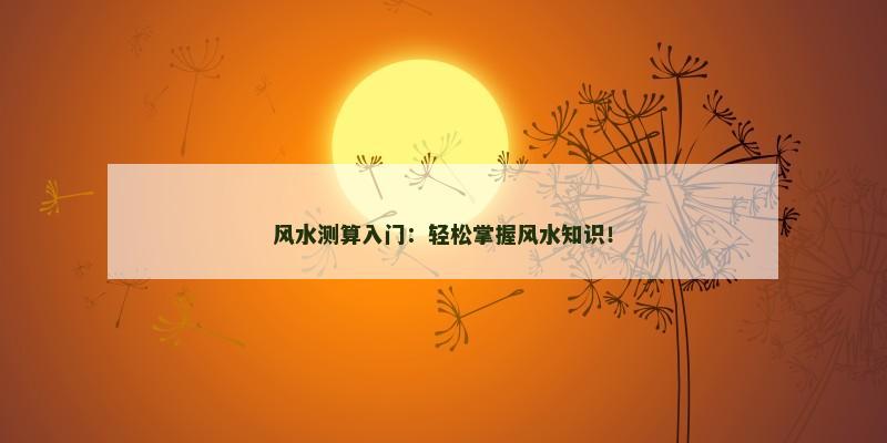 风水测算入门：轻松掌握风水知识！