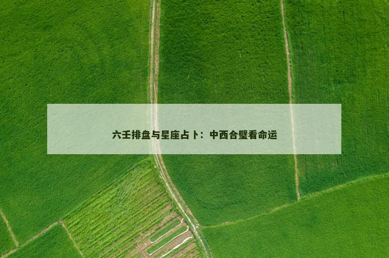 六壬排盘与星座占卜:中西合璧看命运