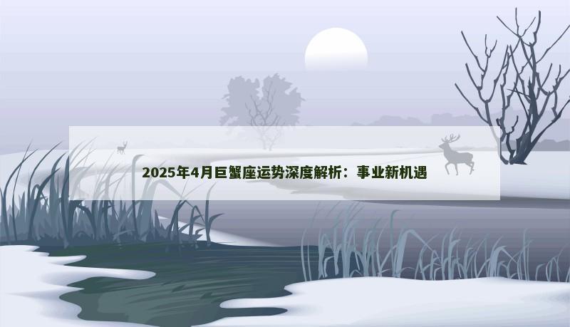 2025年4月巨蟹座运势深度解析：事业新机遇
