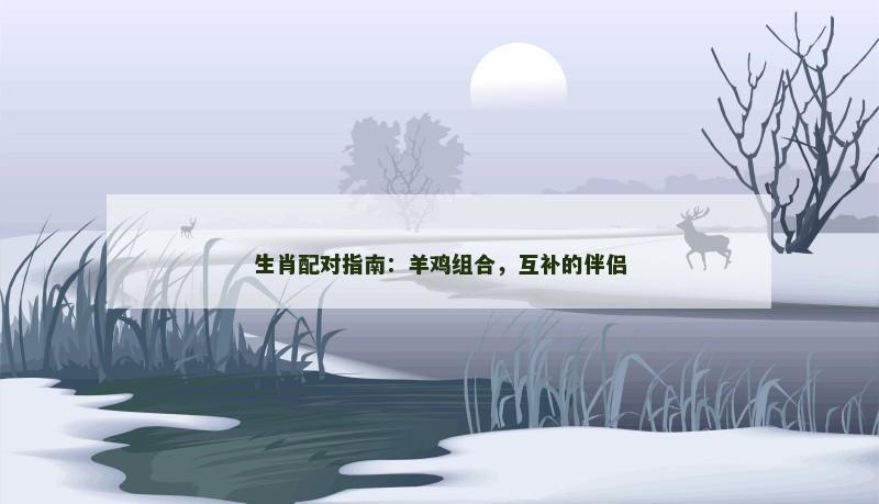 生肖配对指南：羊鸡组合，互补的伴侣