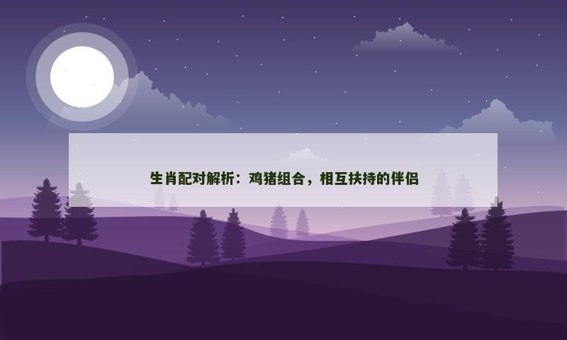 生肖配对解析：鸡猪组合，相互扶持的伴侣