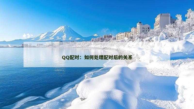 QQ配对：如何处理配对后的关系