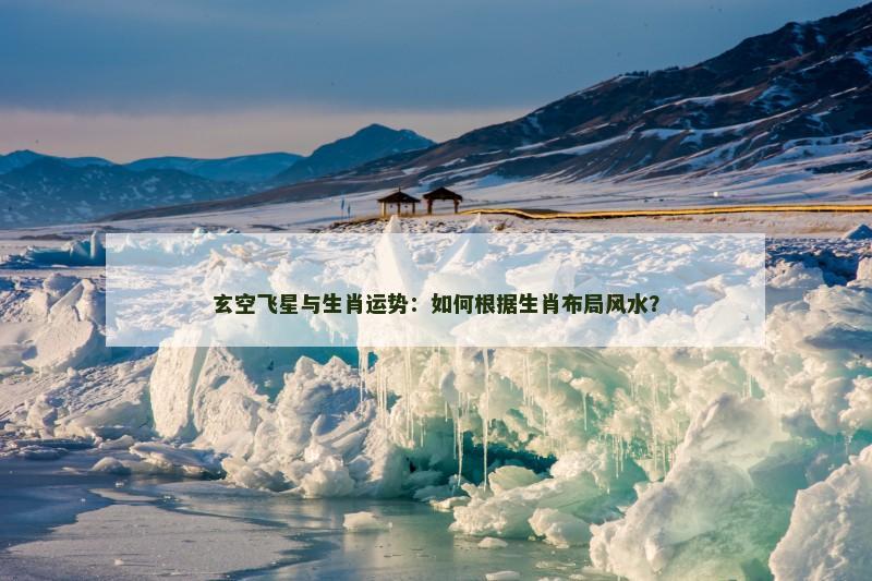 玄空飞星与生肖运势：如何根据生肖布局风水？