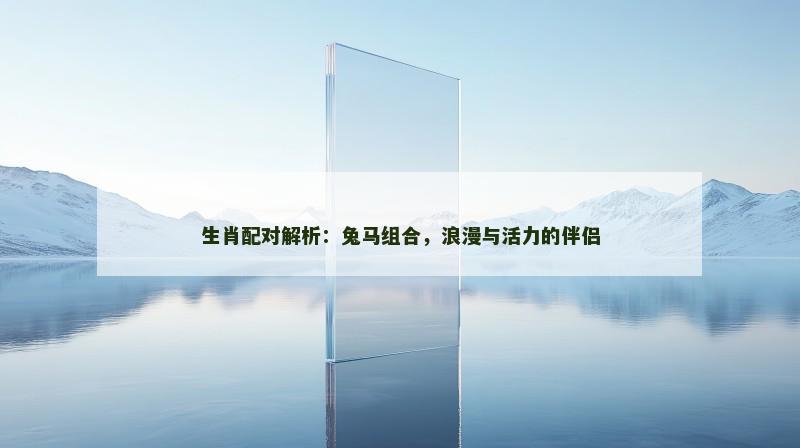 生肖配对解析：兔马组合，浪漫与活力的伴侣
