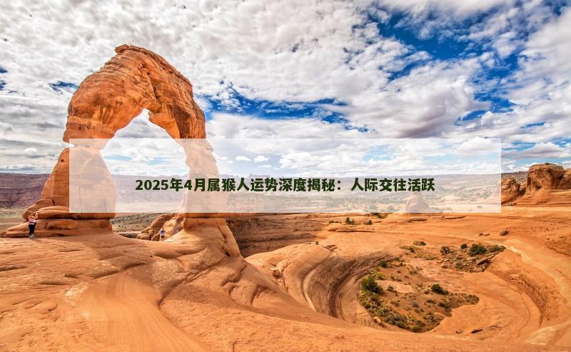 2025年4月属猴人运势深度揭秘:人际交往活跃