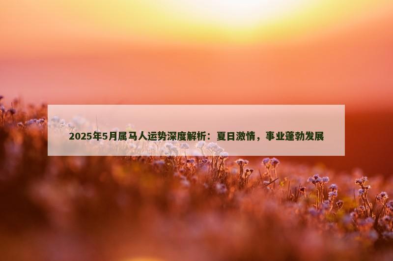 2025年5月属马人运势深度解析：夏日激情，事业蓬勃发展