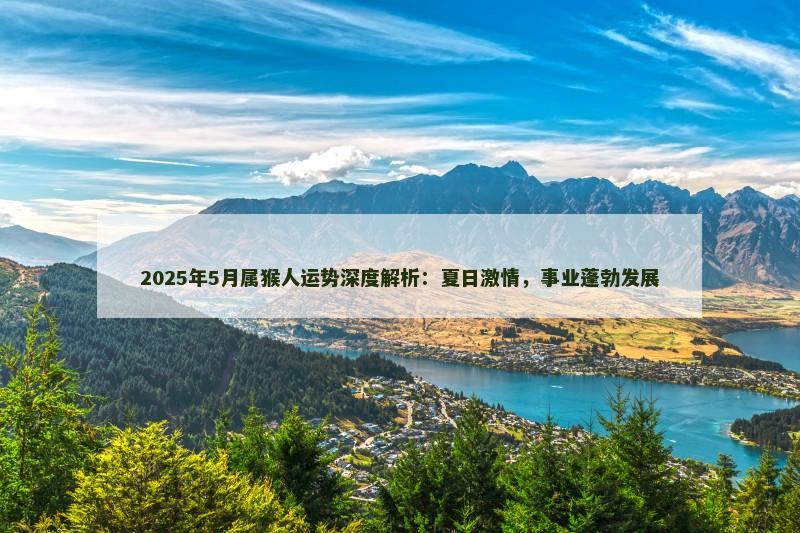 2025年5月属猴人运势深度解析:夏日激情,事业蓬勃发展
