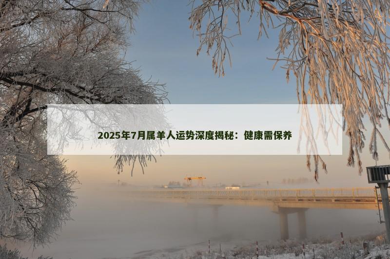 2025年7月属羊人运势深度揭秘：健康需保养