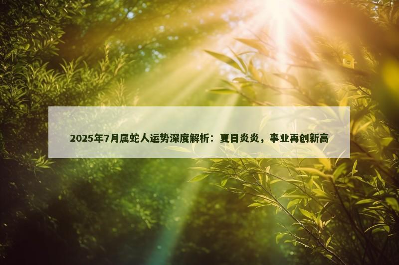 2025年7月属蛇人运势深度解析：夏日炎炎，事业再创新高