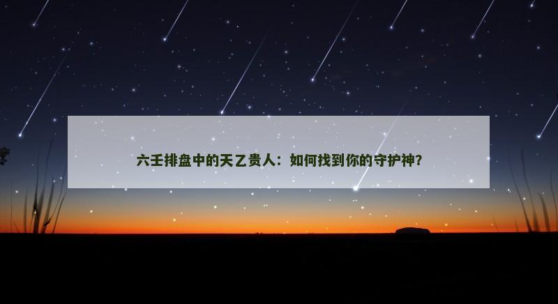 六壬排盘中的天乙贵人:如何找到你的守护神?