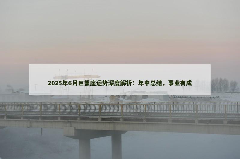 2025年6月巨蟹座运势深度解析：年中总结，事业有成