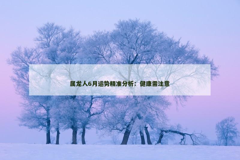 属龙人6月运势精准分析：健康需注意
