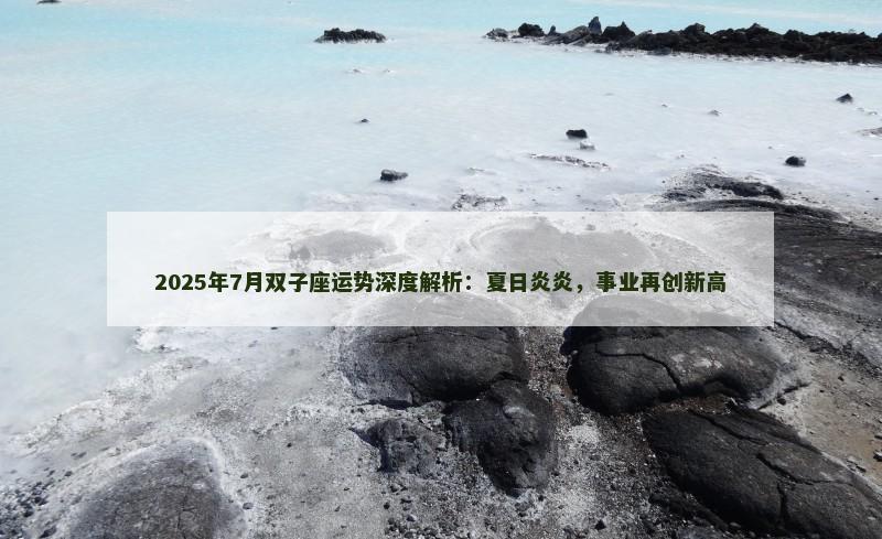 2025年7月双子座运势深度解析:夏日炎炎,事业再创新高