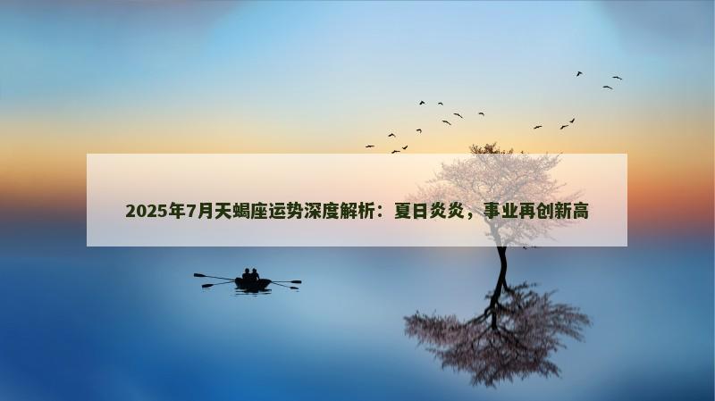 2025年7月天蝎座运势深度解析:夏日炎炎,事业再创新高