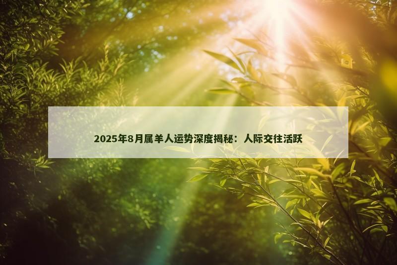2025年8月属羊人运势深度揭秘:人际交往活跃
