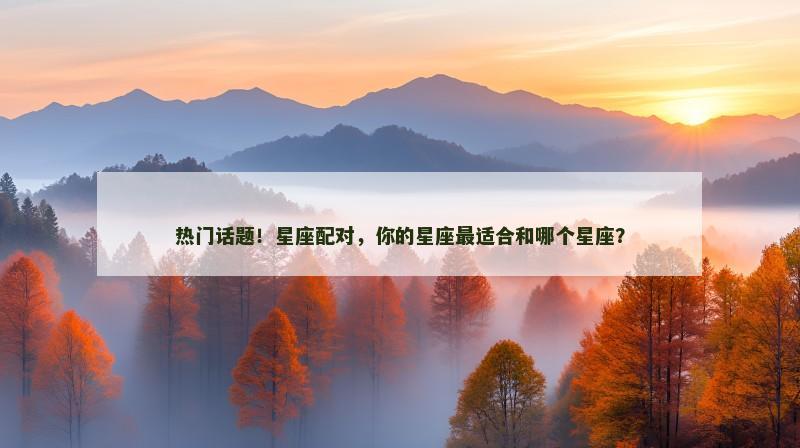 热门话题！星座配对，你的星座最适合和哪个星座？