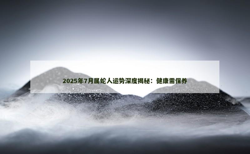 2025年7月属蛇人运势深度揭秘:健康需保养