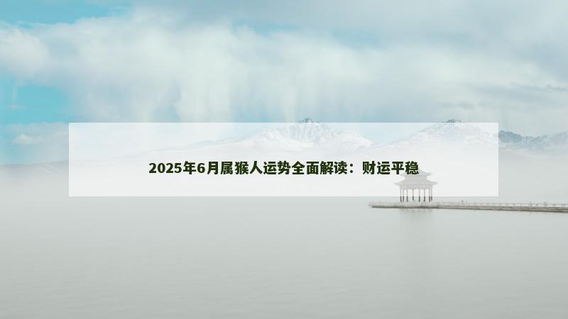 2025年6月属猴人运势全面解读:财运平稳
