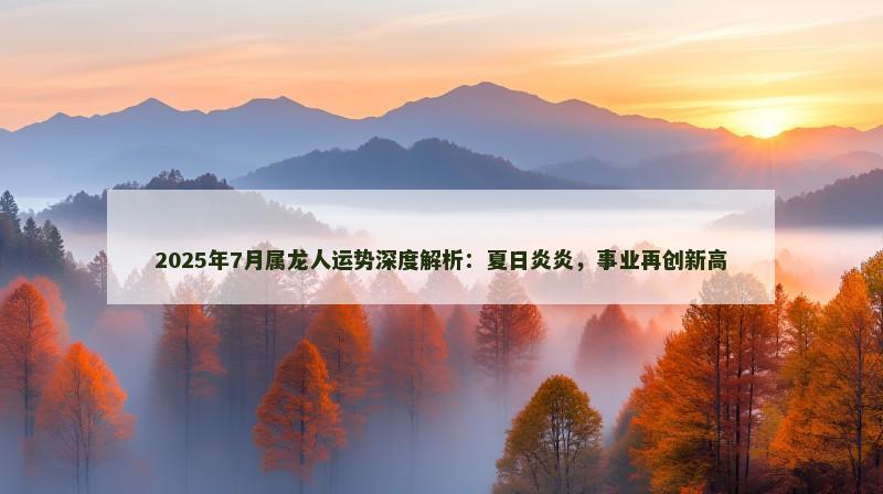 2025年7月属龙人运势深度解析：夏日炎炎，事业再创新高
