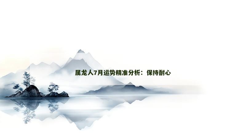 属龙人7月运势精准分析：保持耐心