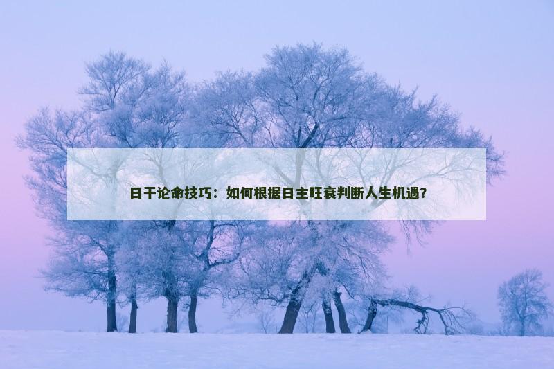 日干论命技巧：如何根据日主旺衰判断人生机遇？