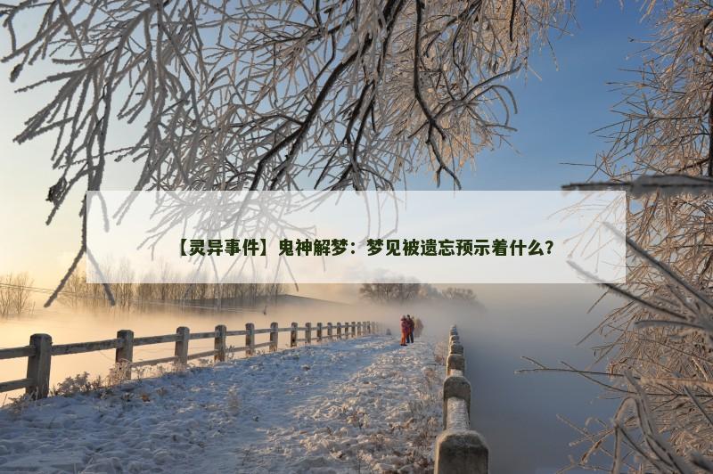 【灵异事件】鬼神解梦：梦见被遗忘预示着什么？