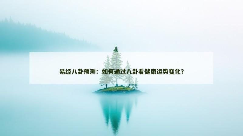 易经八卦预测：如何通过八卦看健康运势变化？