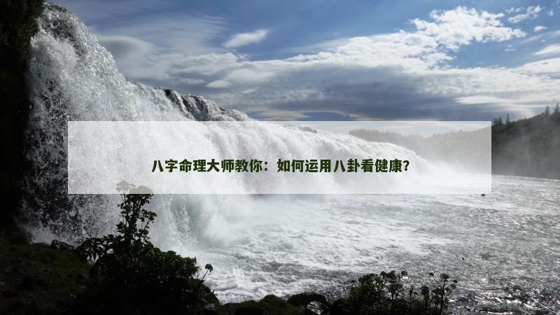 八字命理大师教你：如何运用八卦看健康？