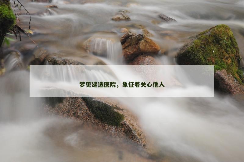 梦见建造医院，象征着关心他人