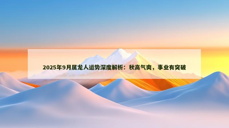 2025年9月属龙人运势深度解析:秋高气爽,事业有突破