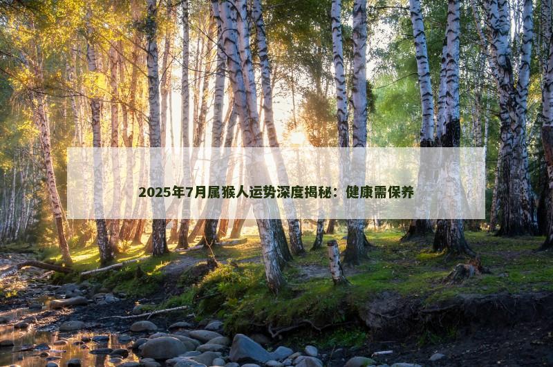 2025年7月属猴人运势深度揭秘:健康需保养