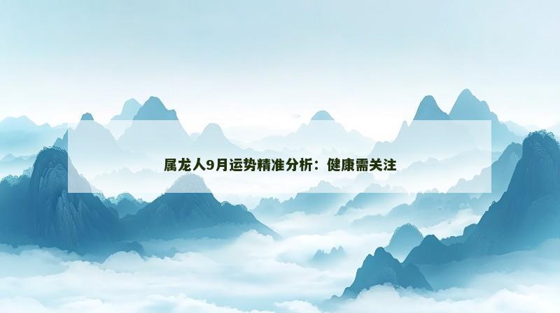 属龙人9月运势精准分析:健康需关注