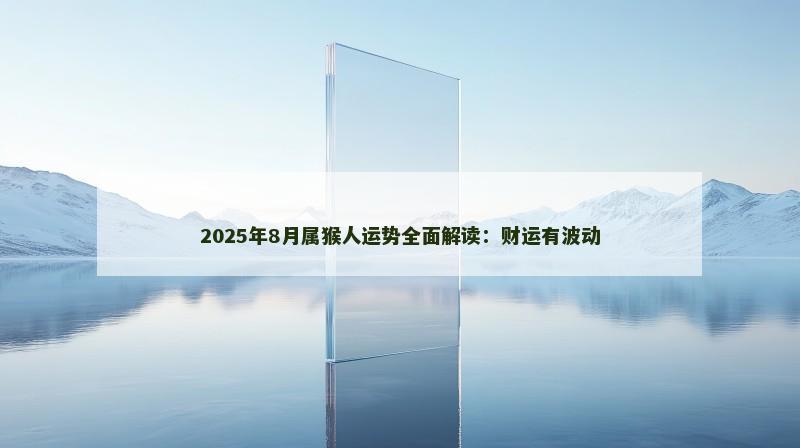 2025年8月属猴人运势全面解读:财运有波动