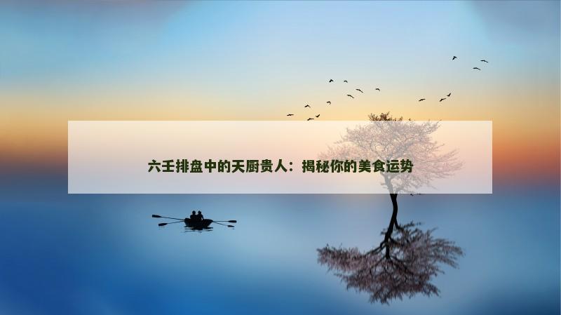 六壬排盘中的天厨贵人:揭秘你的美食运势