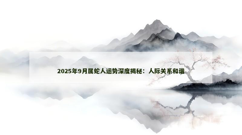 2025年9月属蛇人运势深度揭秘:人际关系和谐