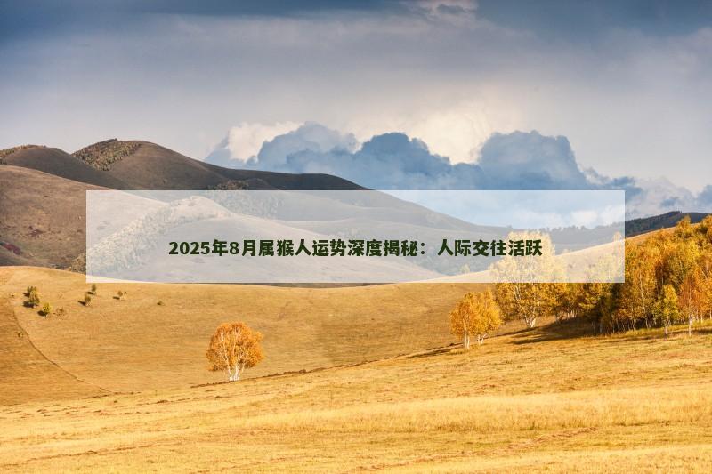2025年8月属猴人运势深度揭秘:人际交往活跃