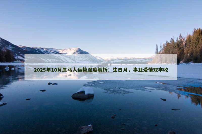 2025年10月属马人运势深度解析:生日月,事业爱情双丰收