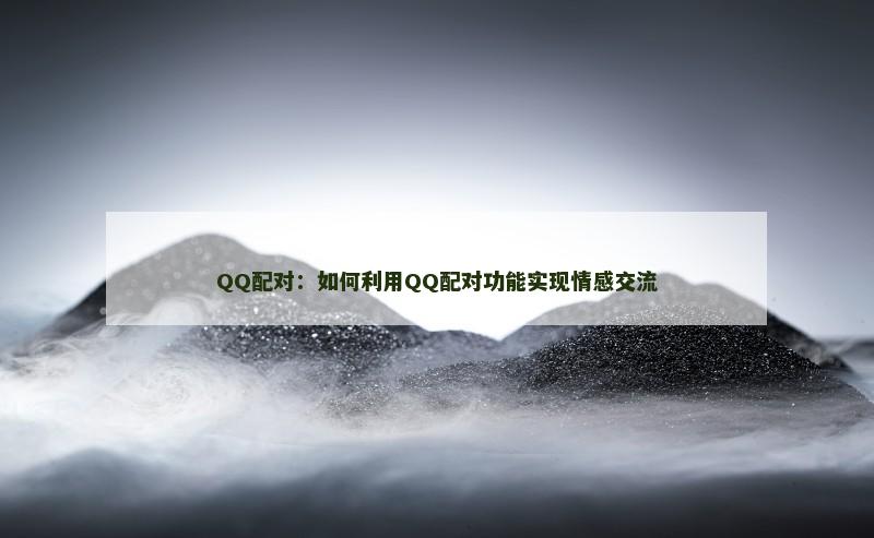 QQ配对：如何利用QQ配对功能实现情感交流