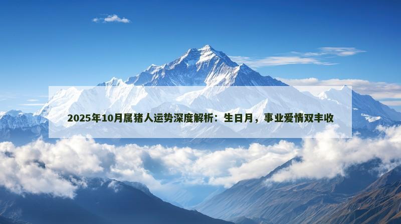 2025年10月属猪人运势深度解析:生日月,事业爱情双丰收
