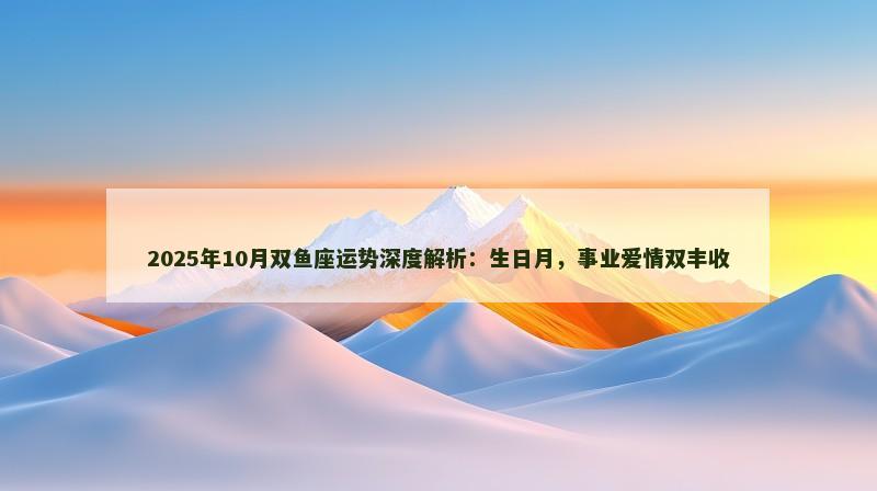 2025年10月双鱼座运势深度解析:生日月,事业爱情双丰收