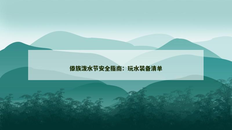 傣族泼水节安全指南:玩水装备清单