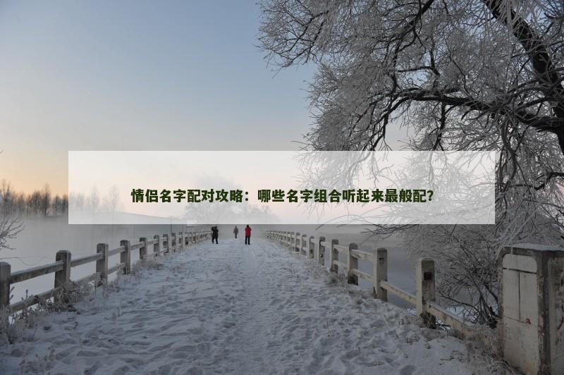 情侣名字配对攻略：哪些名字组合听起来最般配？