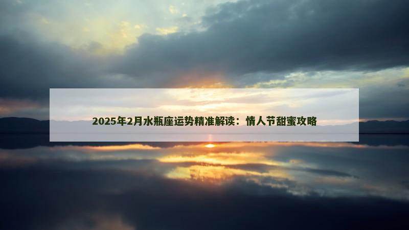 2025年2月水瓶座运势精准解读:情人节甜蜜攻略