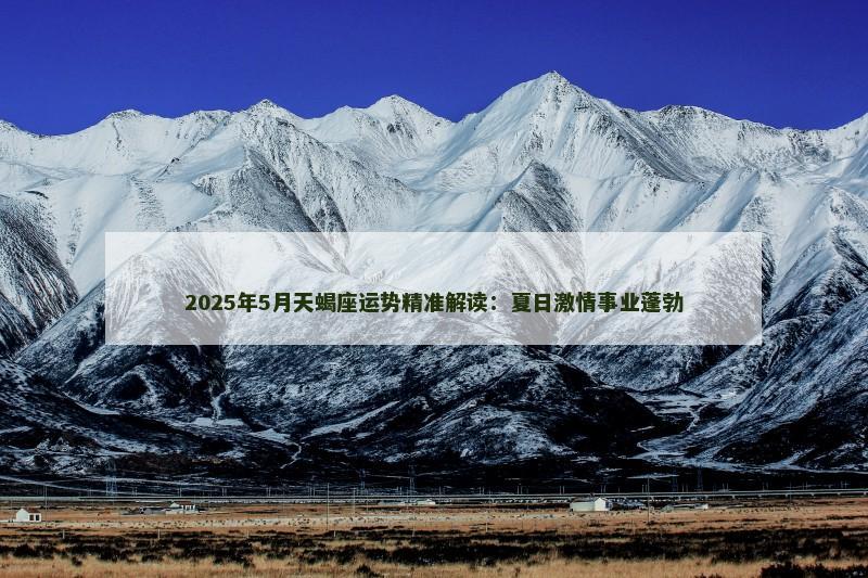 2025年5月天蝎座运势精准解读:夏日激情事业蓬勃
