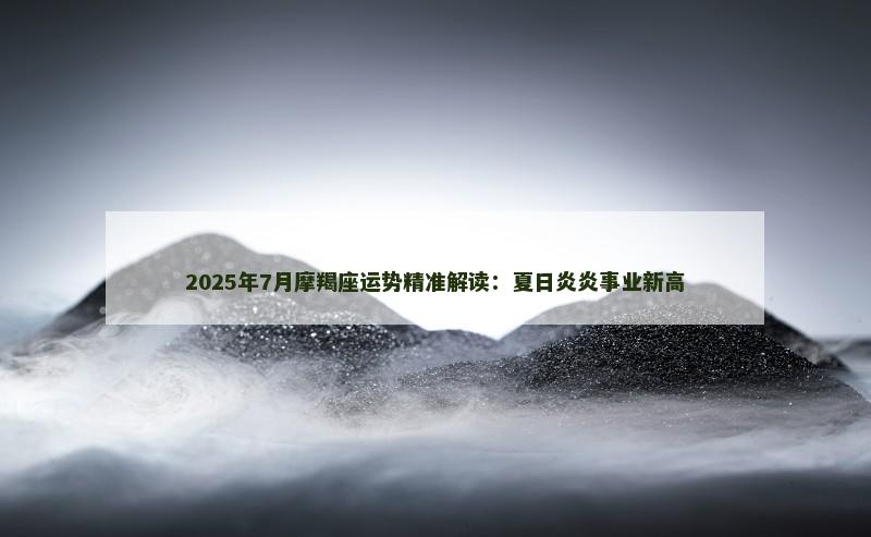 2025年7月摩羯座运势精准解读：夏日炎炎事业新高