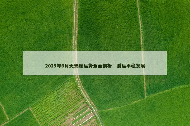 2025年6月天蝎座运势全面剖析:财运平稳发展