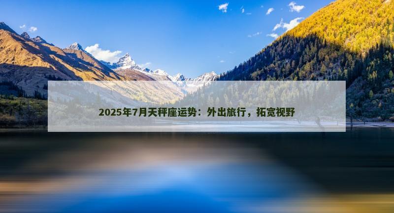 2025年7月天秤座运势：外出旅行，拓宽视野
