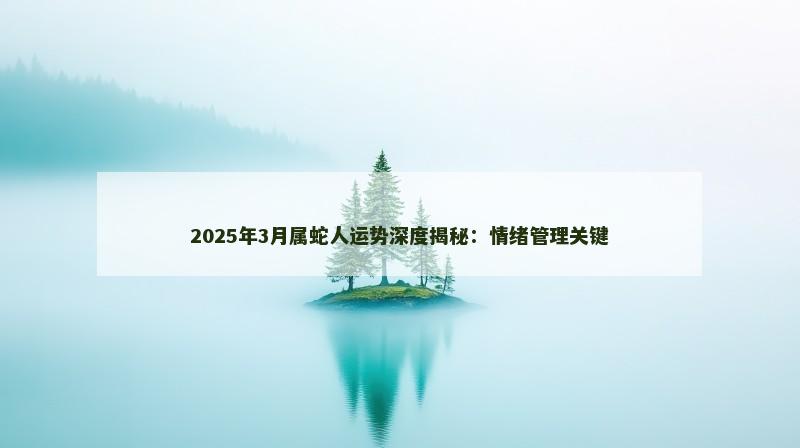 2025年3月属蛇人运势深度揭秘：情绪管理关键