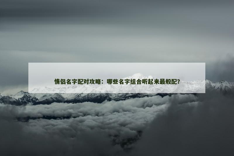 情侣名字配对攻略：哪些名字组合听起来最般配？